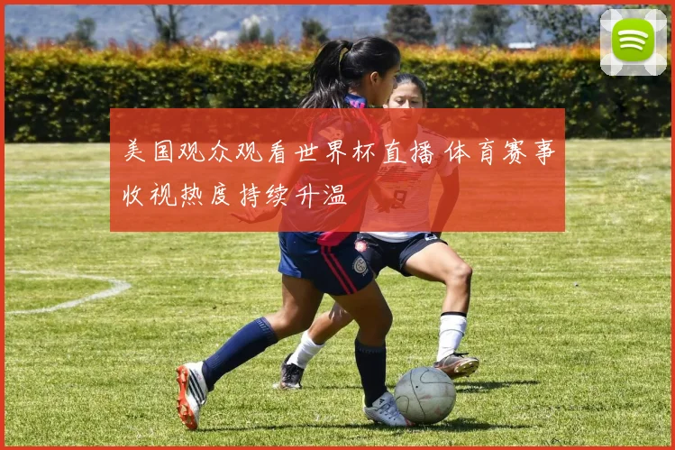 美国观众观看世界杯直播 体育赛事收视热度持续升温