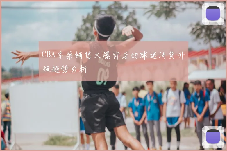 CBA季票销售火爆背后的球迷消费升级趋势分析