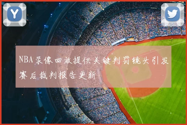 NBA录像回放提供关键判罚镜头引发赛后裁判报告更新