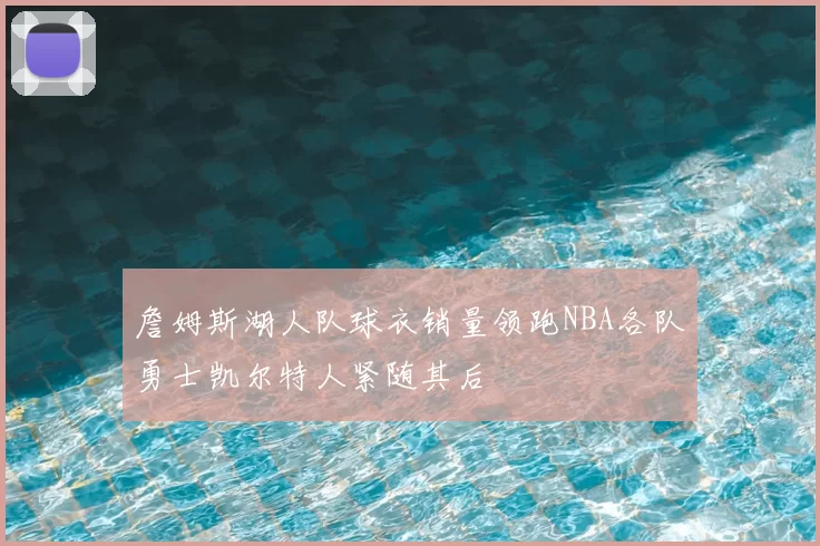 詹姆斯湖人队球衣销量领跑NBA各队勇士凯尔特人紧随其后
