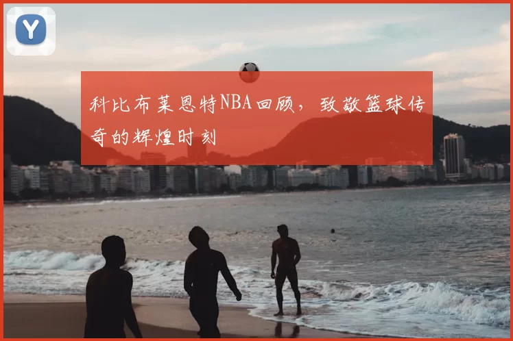 科比布莱恩特NBA回顾，致敬篮球传奇的辉煌时刻