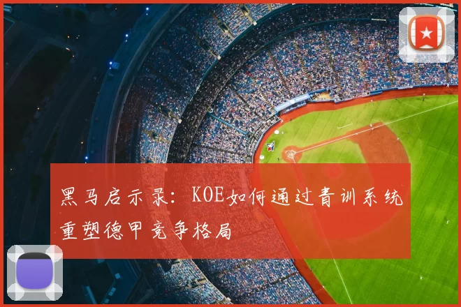 黑马启示录：KOE如何通过青训系统重塑德甲竞争格局