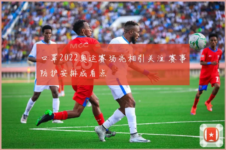 口罩2022奥运赛场亮相引关注 赛事防护安排成看点
