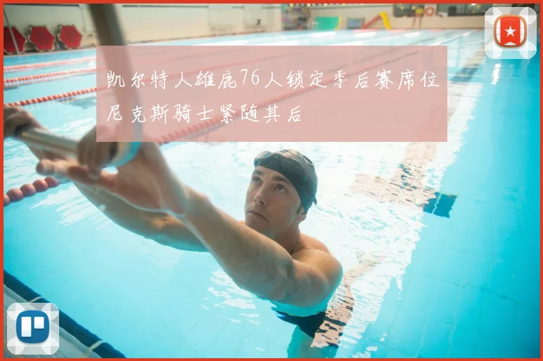 凯尔特人雄鹿76人锁定季后赛席位尼克斯骑士紧随其后
