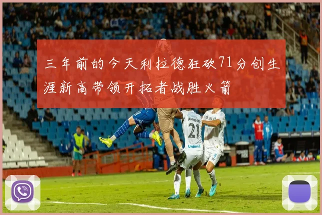 三年前的今天利拉德狂砍71分创生涯新高带领开拓者战胜火箭