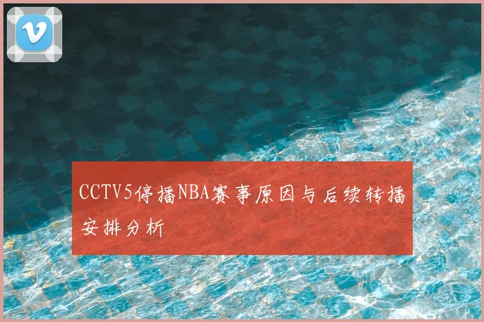 CCTV5停播NBA赛事原因与后续转播安排分析