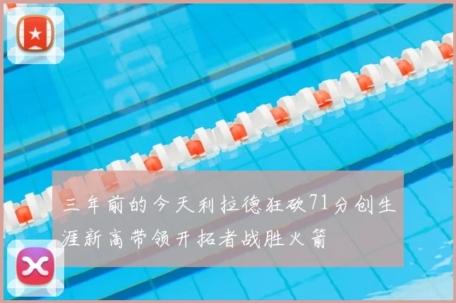 三年前的今天利拉德狂砍71分创生涯新高带领开拓者战胜火箭