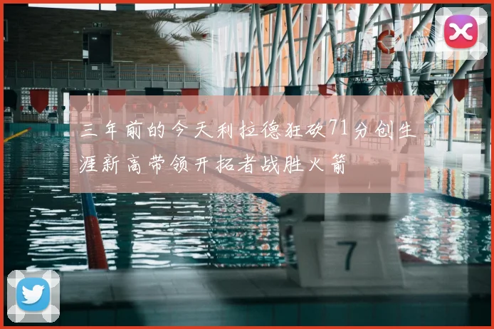 三年前的今天利拉德狂砍71分创生涯新高带领开拓者战胜火箭