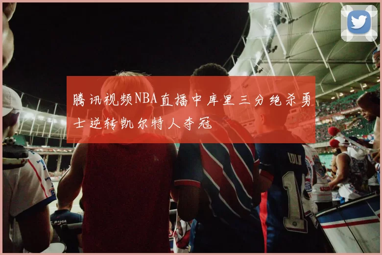 腾讯视频NBA直播中库里三分绝杀勇士逆转凯尔特人夺冠