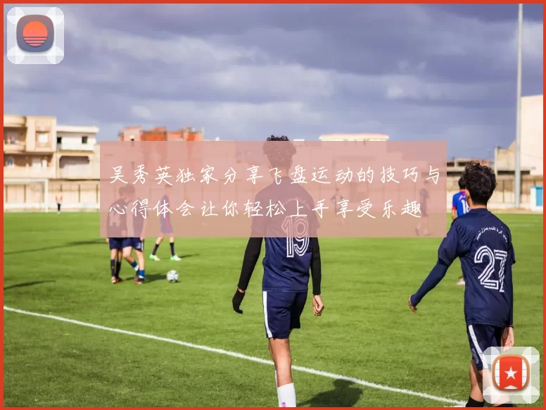 吴秀英独家分享飞盘运动的技巧与心得体会让你轻松上手享受乐趣