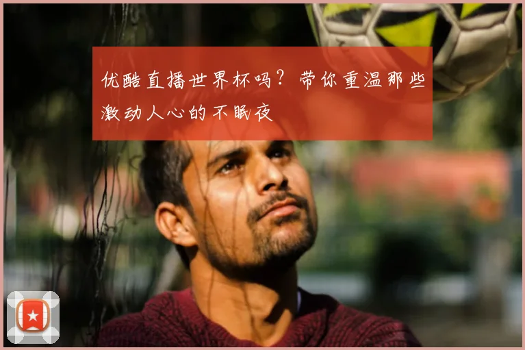优酷直播世界杯吗?带你重温那些激动人心的不眠夜