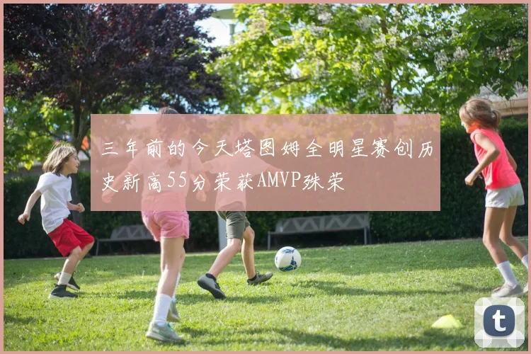 三年前的今天塔图姆全明星赛创历史新高55分荣获AMVP殊荣