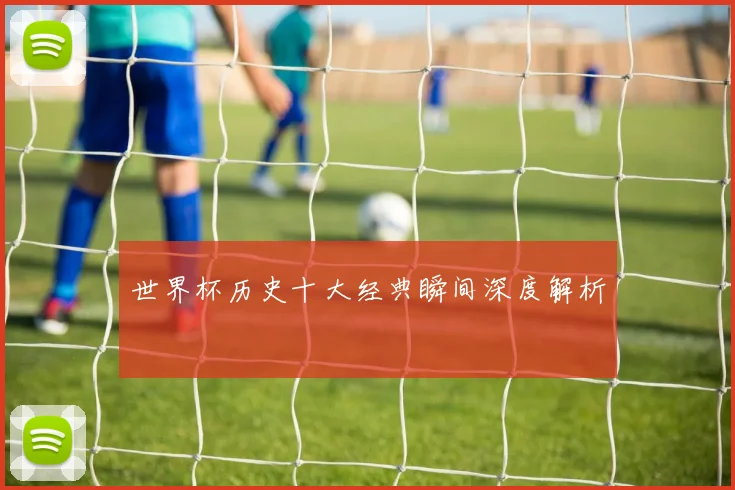 世界杯历史十大经典瞬间深度解析