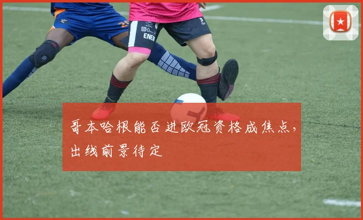 哥本哈根能否进欧冠资格成焦点，出线前景待定