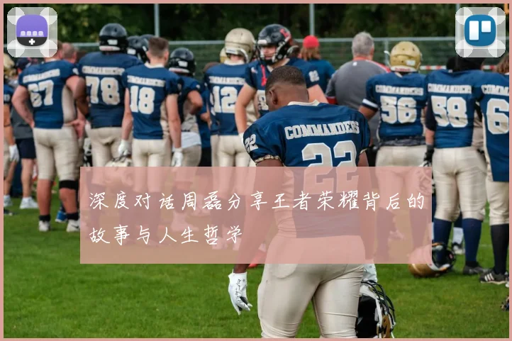 深度对话周磊分享王者荣耀背后的故事与人生哲学