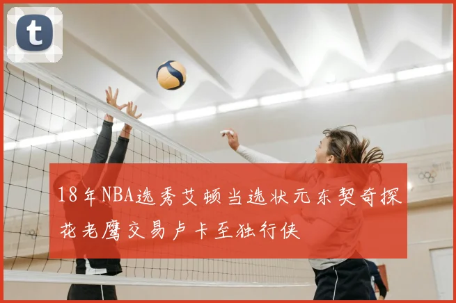18年NBA选秀艾顿当选状元东契奇探花老鹰交易卢卡至独行侠