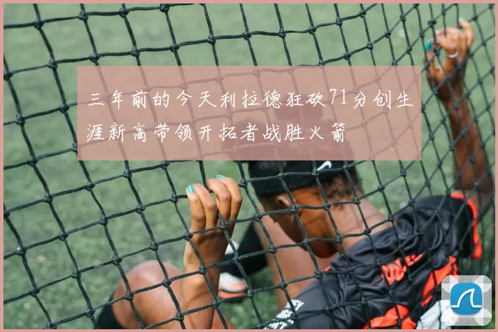 三年前的今天利拉德狂砍71分创生涯新高带领开拓者战胜火箭