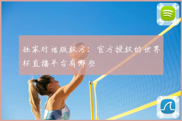 独家对话版权方:官方授权的世界杯直播平台有哪些