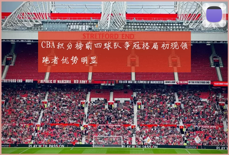 CBA积分榜前四球队争冠格局初现领跑者优势明显