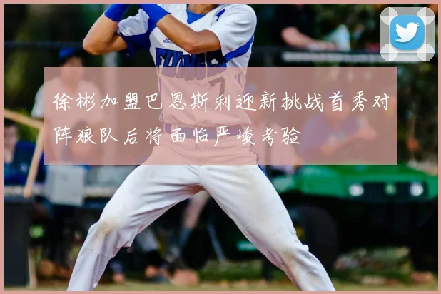 徐彬加盟巴恩斯利迎新挑战首秀对阵狼队后将面临严峻考验