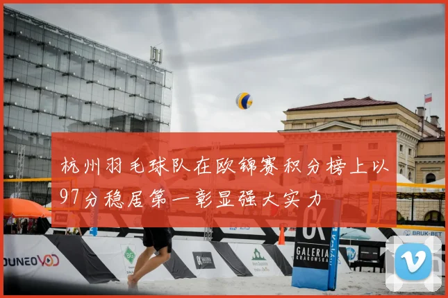 杭州羽毛球队在欧锦赛积分榜上以97分稳居第一彰显强大实力