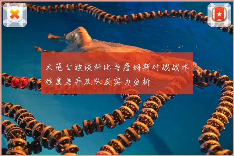大范甘迪谈科比与詹姆斯对战战术难度差异及队友实力分析