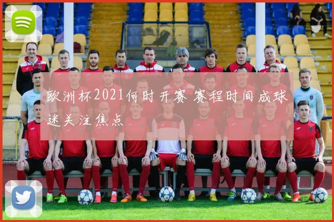 欧洲杯2021何时开赛 赛程时间成球迷关注焦点