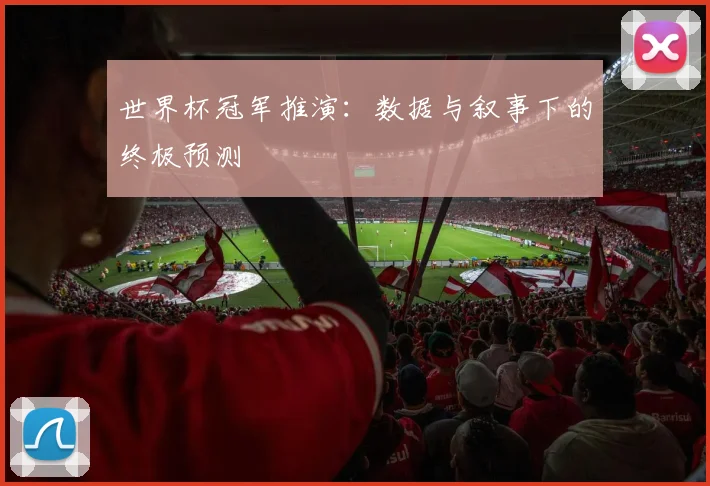 世界杯冠军推演:数据与叙事下的终极预测