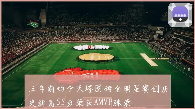 三年前的今天塔图姆全明星赛创历史新高55分荣获AMVP殊荣