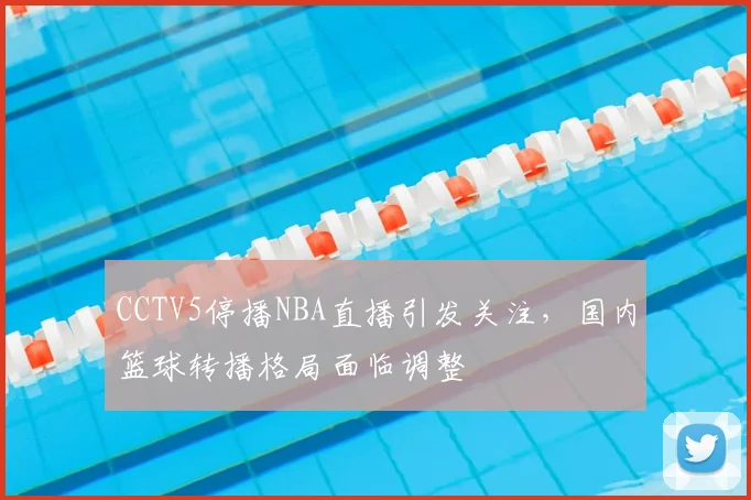 CCTV5停播NBA直播引发关注，国内篮球转播格局面临调整