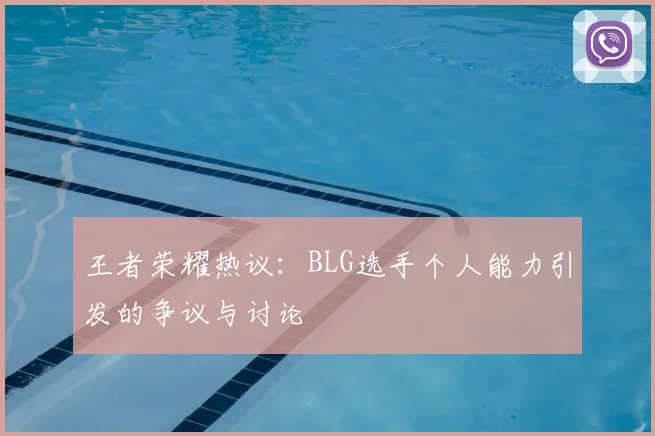王者荣耀热议:BLG选手个人能力引发的争议与讨论