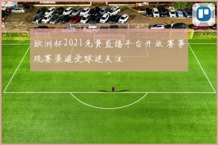 欧洲杯2021免费直播平台开放 赛事观赛渠道受球迷关注