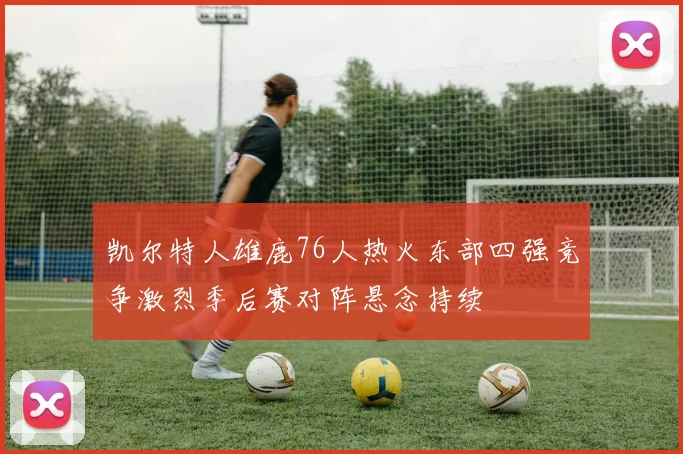 凯尔特人雄鹿76人热火东部四强竞争激烈季后赛对阵悬念持续