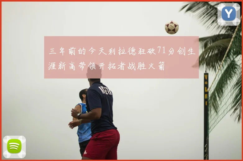 三年前的今天利拉德狂砍71分创生涯新高带领开拓者战胜火箭