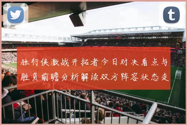 独行侠激战开拓者今日对决看点与胜负前瞻分析解读双方阵容状态走势