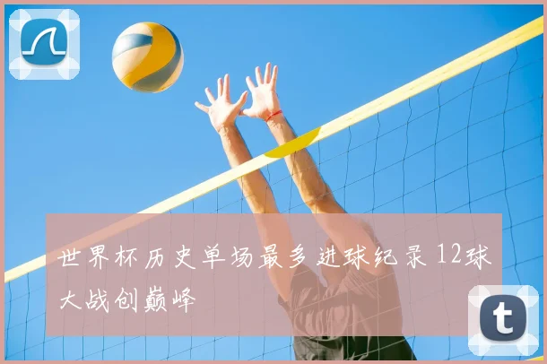 世界杯历史单场最多进球纪录 12球大战创巅峰