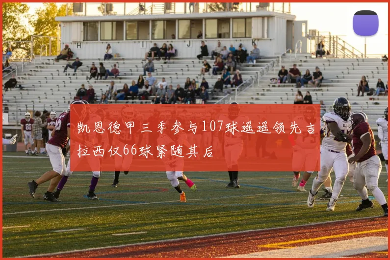 凯恩德甲三季参与107球遥遥领先吉拉西仅66球紧随其后