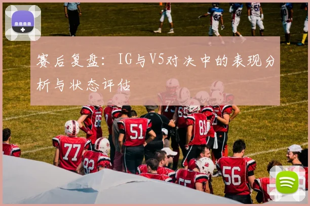 赛后复盘：IG与V5对决中的表现分析与状态评估