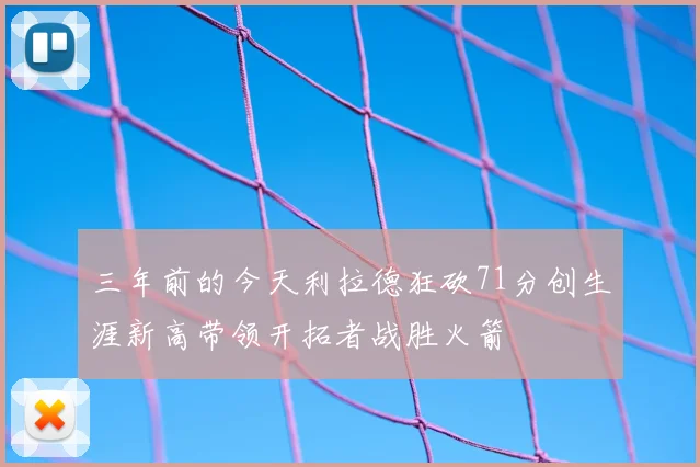 三年前的今天利拉德狂砍71分创生涯新高带领开拓者战胜火箭