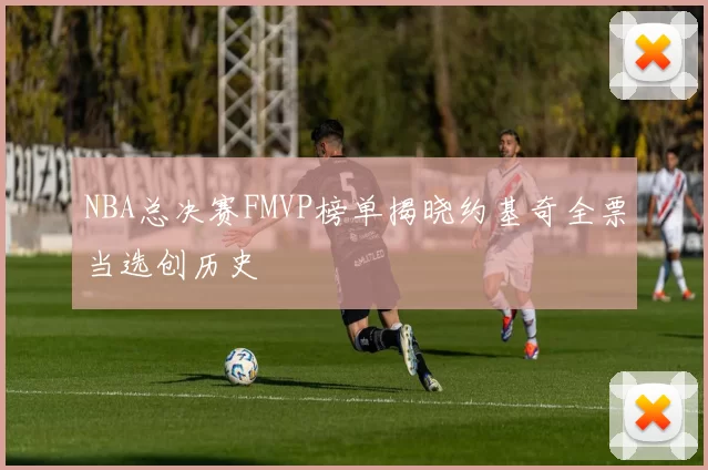 NBA总决赛FMVP榜单揭晓约基奇全票当选创历史