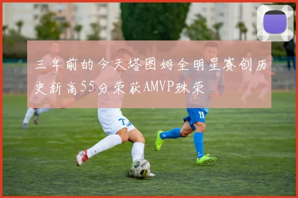 三年前的今天塔图姆全明星赛创历史新高55分荣获AMVP殊荣