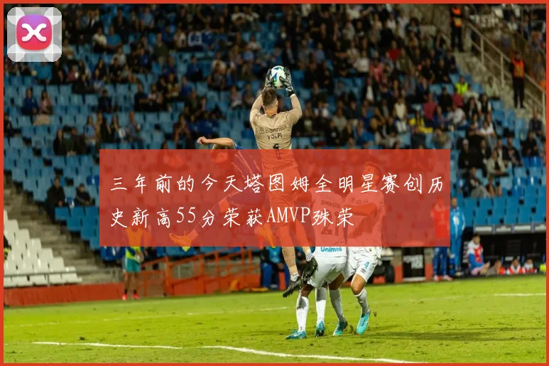 三年前的今天塔图姆全明星赛创历史新高55分荣获AMVP殊荣