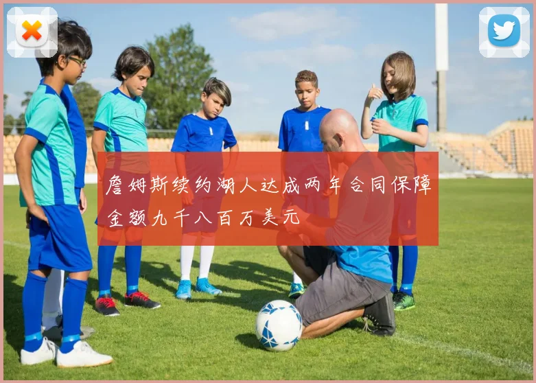 詹姆斯续约湖人达成两年合同保障金额九千八百万美元