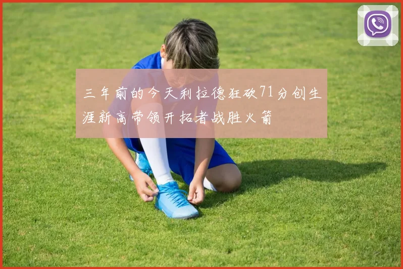 三年前的今天利拉德狂砍71分创生涯新高带领开拓者战胜火箭