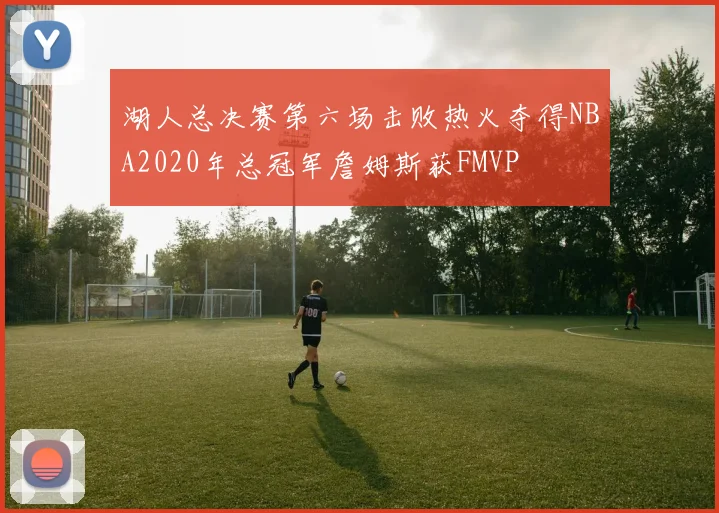 湖人总决赛第六场击败热火夺得NBA2020年总冠军詹姆斯获FMVP