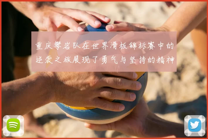 重庆攀岩队在世界滑板锦标赛中的逆袭之旅展现了勇气与坚持的精神