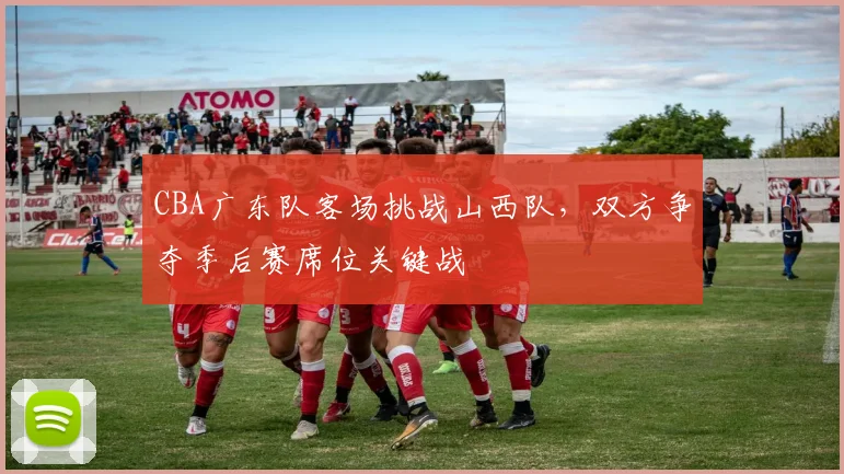 CBA广东队客场挑战山西队，双方争夺季后赛席位关键战