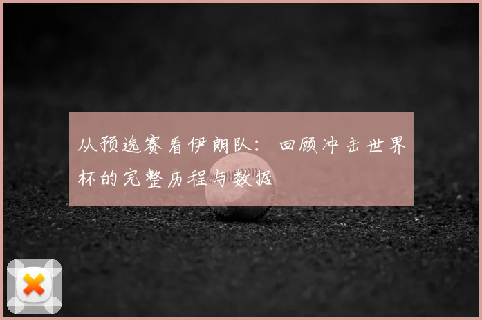 从预选赛看伊朗队：回顾冲击世界杯的完整历程与数据