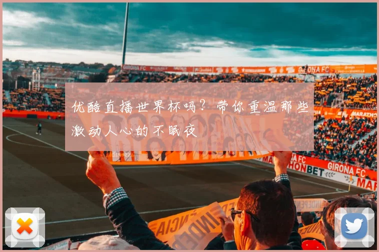 优酷直播世界杯吗？带你重温那些激动人心的不眠夜