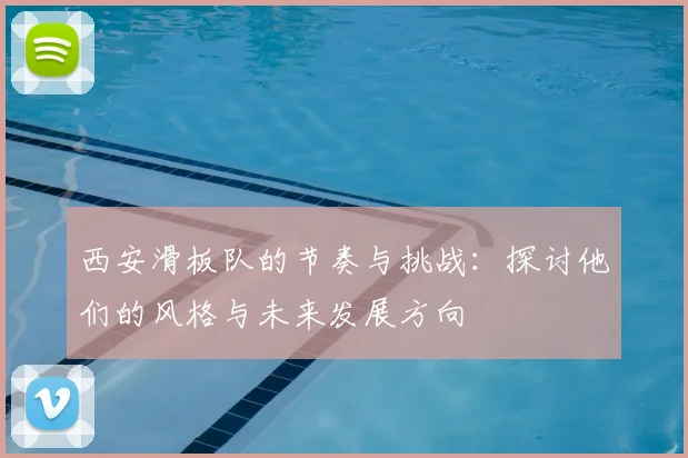 西安滑板队的节奏与挑战:探讨他们的风格与未来发展方向